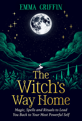 The Witch's Way Home: Magic, Spells and Rituals to Lead You Back to Your Most Powerful Self