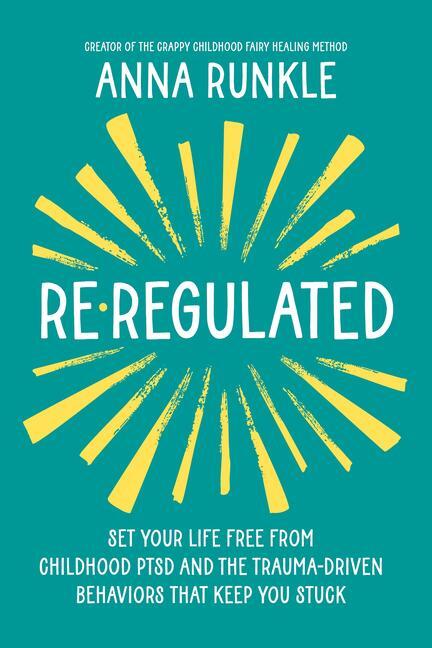 Re-Regulated: Set Your Life Free from Childhood Ptsd and the Trauma-Driven Behaviors That Keep You Stuck