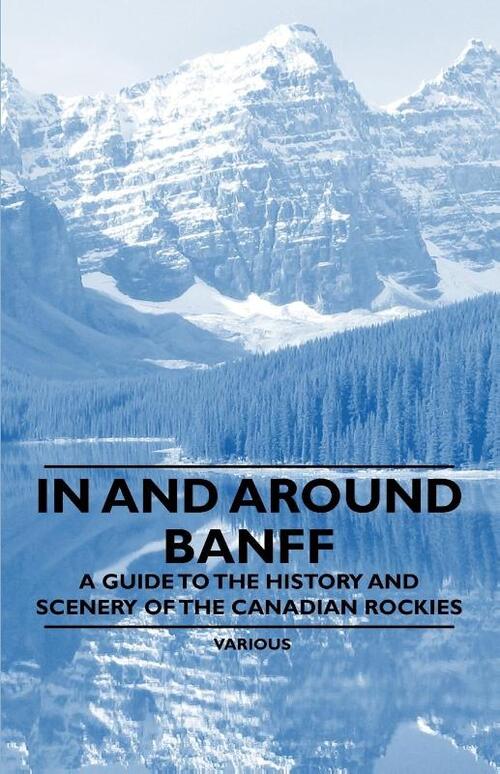 In and Around Banff - A Guide to the History and Scenery of the Canadian Rockies