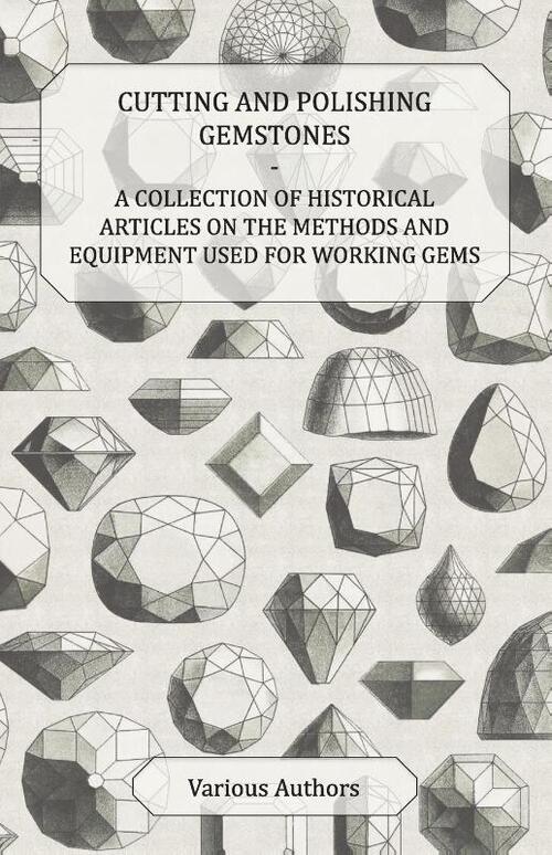 Cutting and Polishing Gemstones - A Collection of Historical Articles on the Methods and Equipment Used for Working Gems
