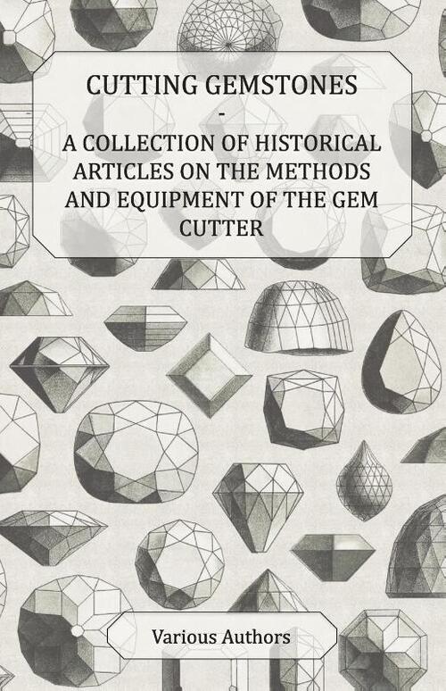 Cutting Gemstones - A Collection of Historical Articles on the Methods and Equipment of the Gem Cutter
