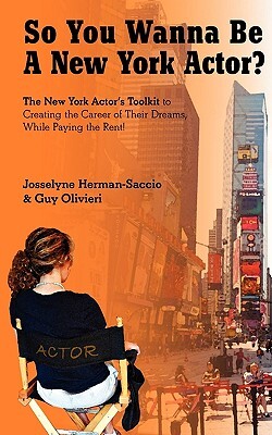 So You Wanna Be A New York Actor: The New York Actors Guide to The Career of Their Dreams While Paying the Rent