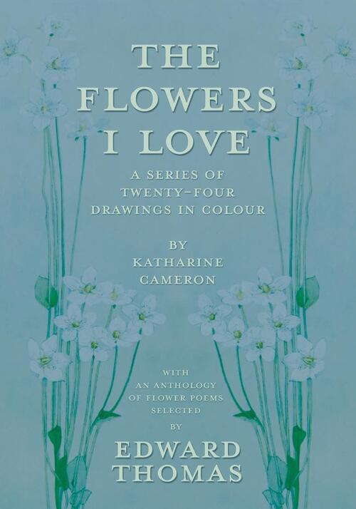 The Flowers I Love - A Series of Twenty-Four Drawings in Colour by Katharine Cameron - with an Anthology of Flower Poems Selected by Edward Thomas