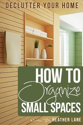 How to Organize Small Spaces: Decluttering Tips and Organization Ideas for Your Home