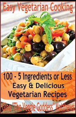 Easy Vegetarian Cooking: 100 - 5 Ingredients or Less, Easy & Delicious Vegetarian Recipes: Vegetables and Vegetarian - Quick and Easy