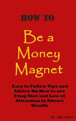 How To Be A Money Magnet: Easy to Follow Feng Shui and Law of Attraction Tips and Advise to Attract Wealth