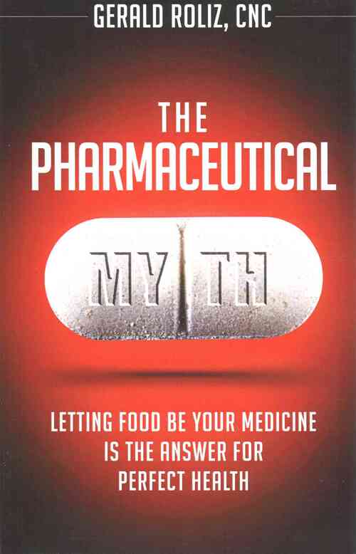 The Pharmaceutical Myth: Letting Food be Your Medicine is the Answer for Perfect Health