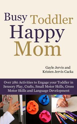 Busy Toddler, Happy Mom: Over 280 Activities to Engage Your Toddler in Small Motor and Gross Motor Activities, Crafts, Language Development and