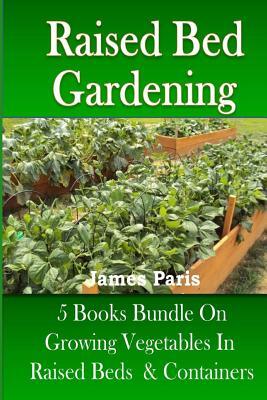 Raised Bed Gardening: 5 Books bundle on Growing Vegetables In Raised Beds & Containers