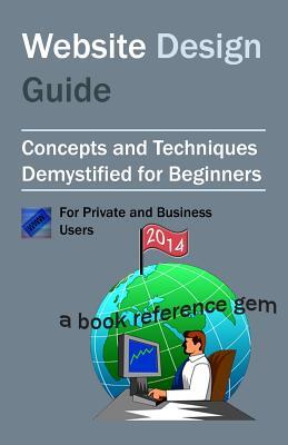 Website Design Guide For Private and Business Users: Introductory Concepts and Techniques Demystified For Beginners