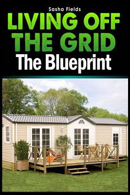 Living Off The Grid: The Blueprint to Sustainable Living & Becoming Self Sufficient