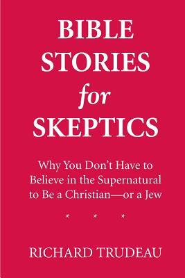 Bible Stories for Skeptics: Why You Don't Have to Believe in the Supernatural to Be a Christian--or a Jew