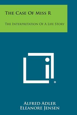 The Case of Miss R: The Interpretation of a Life Story, Alfred Adler ...