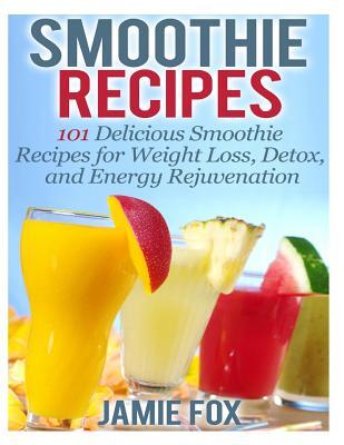 Smoothie Recipes: 101 Delicious Smoothie Recipes for Weight Loss, Detox, and Energy Rejuvenation