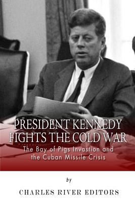 President Kennedy Fights the Cold War: The Bay of Pigs Invasion and the Cuban Missile Crisis