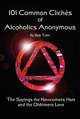 101 Common Cliches of Alcoholics Anonymous: The Sayings the Newcomers Hate and the Oldtimers Love