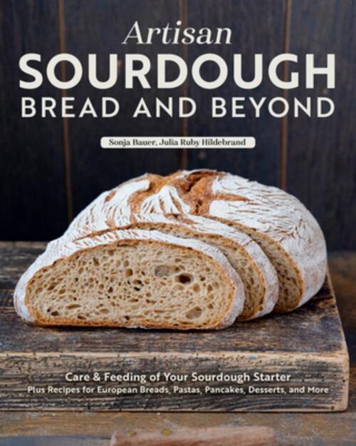 Artisan Sourdough: Bread and Beyond: Care & Feeding of Your Sourdough Starter Plus Recipes for European Breads, Pastas, Pancakes, Desserts, and More