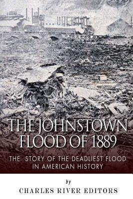 The Johnstown Flood of 1889: The Story of the Deadliest Flood in American History
