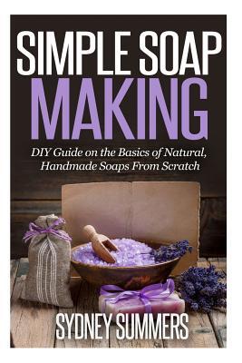 Simple Soap Making: DIY Guide on the Basics of Natural, Handmade Soaps From Scratch