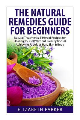 Natural Remedies Guide for Beginners: Natural Treatments and Herbal Recipes for Healing Yourself without Prescriptions and Achieving Fabulous, Skin an