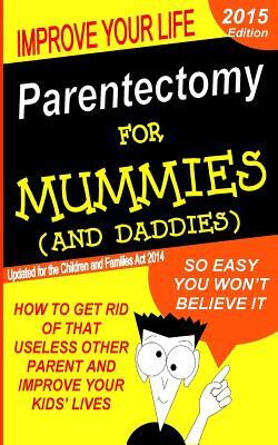 Parentectomy For Mummies (and Daddies): How to get rid of that unwanted other parent, stop access and get sole custody