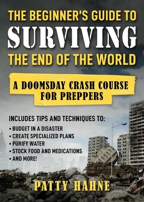 The Beginner's Guide to Surviving the End of the World: A Doomsday Crash Course for Preppers (Includes Tips and Techniques to Budget in a Disaster, Cr