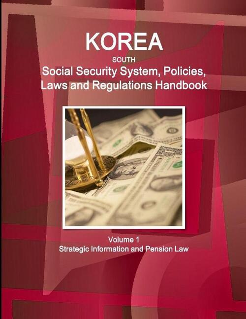 Korea South Social Security System, Policies, Laws and Regulations Handbook Volume 1 Strategic Information and Pension Law