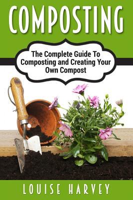 Composting: A Complete Guide To Composting and Creating Your Own Compost