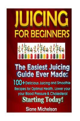 Juicing For Beginners: The Easiest Juicing Guide Ever Made, 100+ Delicious Juicing and Smoothie Recipes for Optimal Health, Lower your Blood