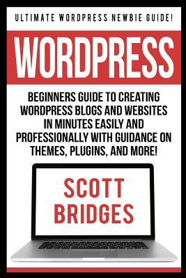 Wordpress: Ultimate Wordpress Newbie Guide! - Beginners Guide To Creating Wordpress Blogs And Websites In Minutes Easily And Prof