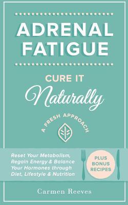 Adrenal Fatigue: Cure it Naturally - A Fresh Approach to Reset Your Metabolism, Regain Energy & Balance Hormones through Diet, Lifestyl