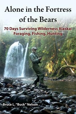 Alone in the Fortress of the Bears: 70 Days Surviving Wilderness Alaska: Foraging, Fishing, Hunting