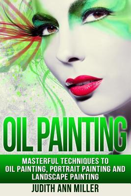 Oil Painting: Masterful Techniques to Oil Painting, Portrait Painting and Landscape Painting