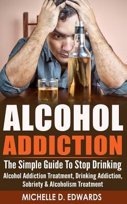 Alcohol Addiction: The Simple Guide To Stop Drinking - Alcohol Addiction Treatment, Drinking Addiction, Sobriety & Alcoholism Treatment