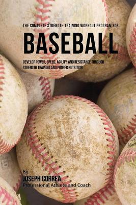 The Complete Strength Training Workout Program for Baseball: Develop power, speed, agility, and resistance through strength training and proper nutrit
