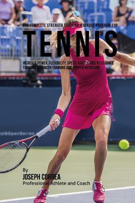 The Complete Strength Training Workout Program for Tennis: Increase power, flexibility, speed, agility, and resistance through strength training and p