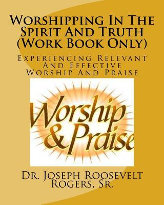 Worshipping In The Spirit And Truth (Work Book Only): Experiencing Relevant And Effective Worship And Praise