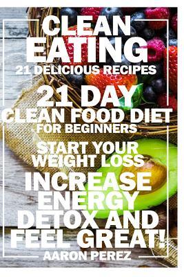 Clean Eating: 21 Day Clean Food Diet for Beginners - Start Your Weight Loss, Increase Energy, Detox, and Feel Great!