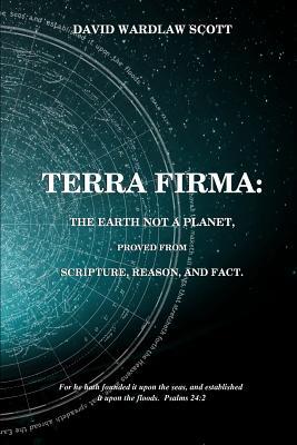 Terra firma: the earth not a planet, proved from scripture, reason and fact