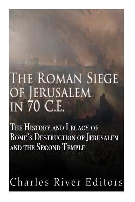 The Roman Siege of Jerusalem in 70 CE: The History and Legacy of Rome's Destruction of Jerusalem and the Second Temple