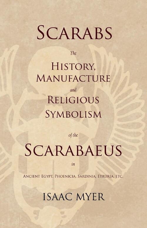 Scarabs - The History, Manufacture and Religious Symbolism of the Scarabaeus in Ancient Egypt, Phoenicia, Sardinia, Etruria, Etc