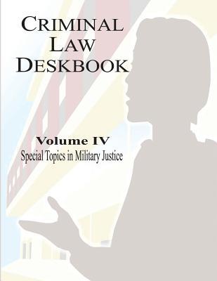 Criminal Law Deskbook: Volume IV - Special Topics in Military Justice