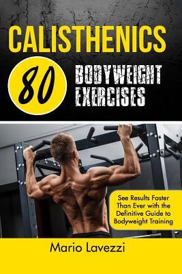 Calisthenics: 80 Bodyweight Exercises See Results Faster Than Ever with the Definitive Guide to Bodyweight Training