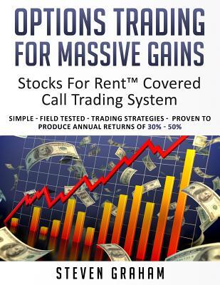 Options Trading for Massive Gains; Stocks For Rent Covered Call Trading - System Simple - Field Tested - Trading Strategies - Proven to Produce Annual