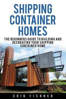 Shipping Container Homes: The Beginners Guide to Building and Decorating Tiny Homes (With DIY Projects for Shipping Container Houses and Tiny Ho