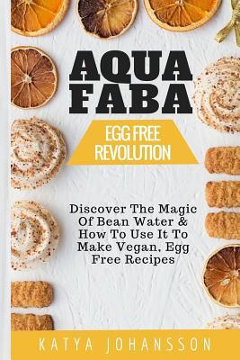 Aquafaba: Egg Free Revolution: Discover The Magic Of Bean Water & How To Use It To Make Vegan, Egg Free Recipes
