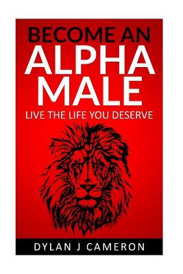 Alpha Male: How to become more confident, successful, attract women and live the life you deserve.