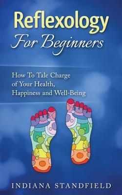 Reflexology For Beginners!: How To Take Charge of Your Health, Happiness and Well-Being
