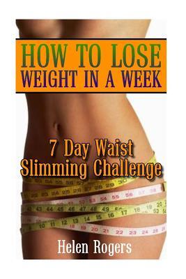 How To Lose Weight In A Week: 7 Day Waist Slimming Challenge: (Weight Loss Programs, Weight Loss Books, Weight Loss Plan, Easy Weight Loss, Fast Wei