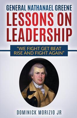 General Nathanael Greene Lessons On Leadership: We fight, get beat, rise, and fight again